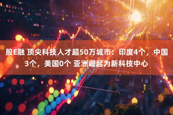 股E融 顶尖科技人才超50万城市：印度4个，中国3个，美国0个 亚洲崛起为新科技中心