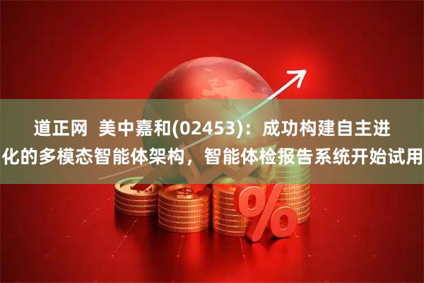 道正网  美中嘉和(02453)：成功构建自主进化的多模态智能体架构，智能体检报告系统开始试用