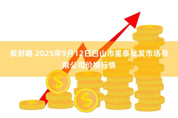 聚财略 2025年9月12日白山市星泰批发市场有限公司价格行情