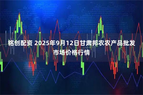 铭创配资 2025年9月12日甘肃邦农农产品批发市场价格行情