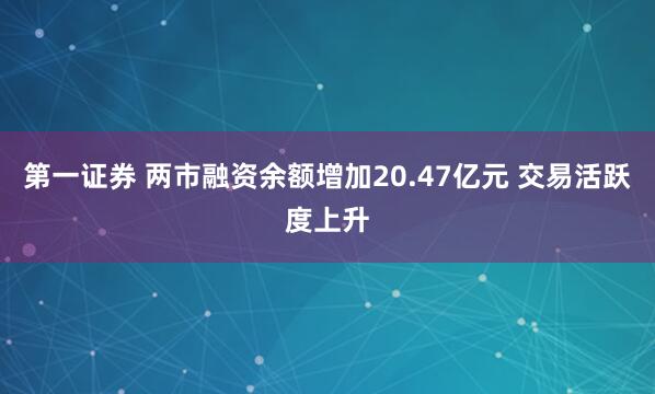 第一证券 两市融资余额增加20.47亿元 交易活跃度上升