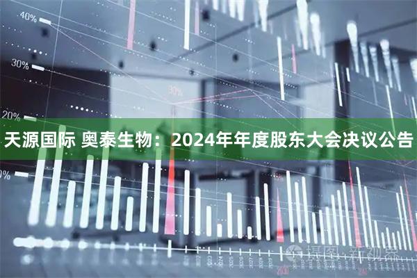天源国际 奥泰生物：2024年年度股东大会决议公告