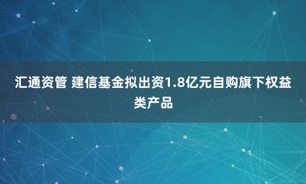 汇通资管 建信基金拟出资1.8亿元自购旗下权益类产品