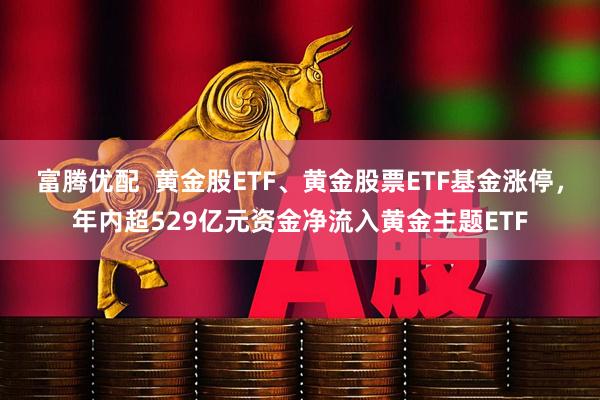 富腾优配  黄金股ETF、黄金股票ETF基金涨停，年内超529亿元资金净流入黄金主题ETF