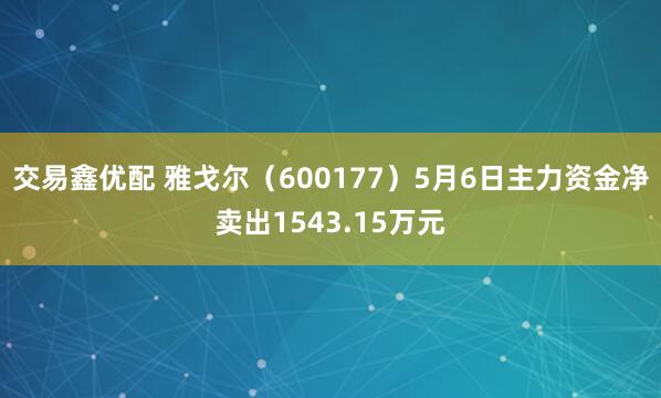 交易鑫优配 雅戈尔（600177）5月6日主力资金净卖出1543.15万元