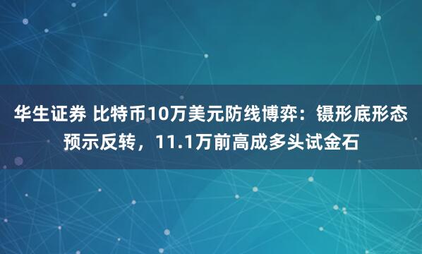 华生证券 比特币10万美元防线博弈：镊形底形态预示反转，11.1万前高成多头试金石