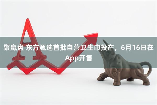 聚赢盘 东方甄选首批自营卫生巾投产，6月16日在App开售