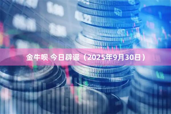 金牛呗 今日辟谣（2025年9月30日）