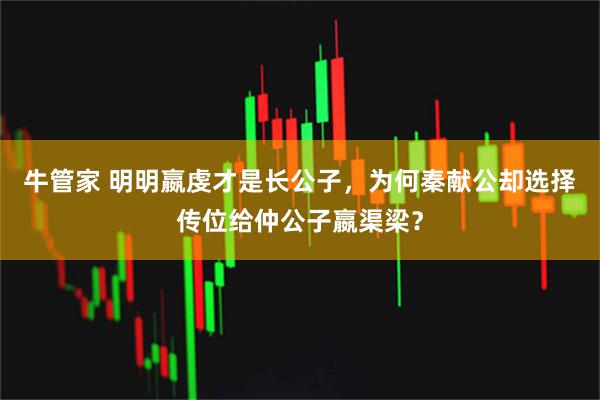 牛管家 明明嬴虔才是长公子，为何秦献公却选择传位给仲公子嬴渠梁？