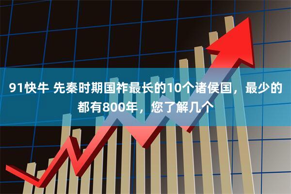 91快牛 先秦时期国祚最长的10个诸侯国，最少的都有800年，您了解几个