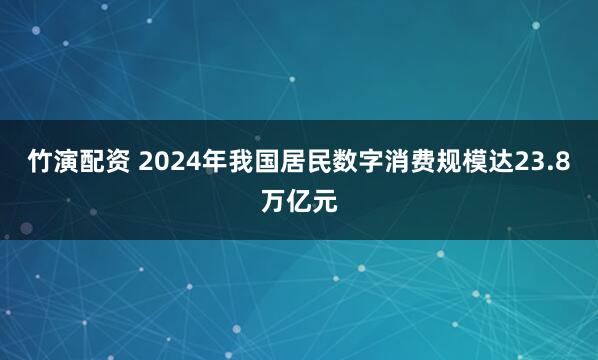 竹演配资 2024年我国居民数字消费规模达23.8万亿元