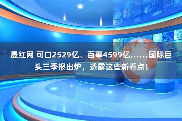 晟红网 可口2529亿、百事4599亿……国际巨头三季报出炉，透露这些新看点！