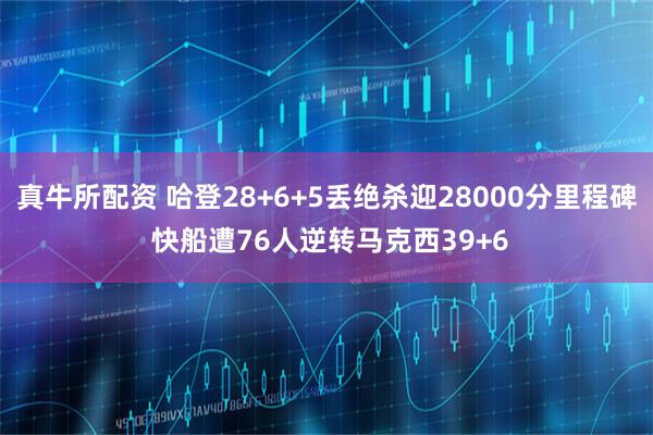 真牛所配资 哈登28+6+5丢绝杀迎28000分里程碑 快船遭76人逆转马克西39+6