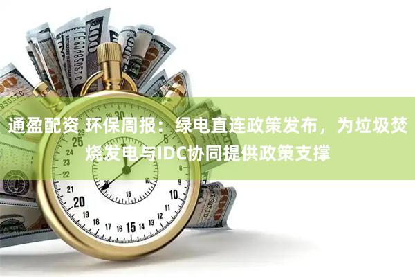 通盈配资 环保周报：绿电直连政策发布，为垃圾焚烧发电与IDC协同提供政策支撑