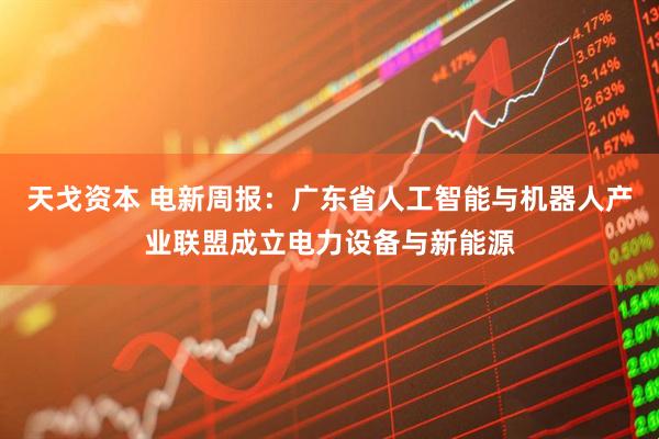 天戈资本 电新周报：广东省人工智能与机器人产业联盟成立电力设备与新能源