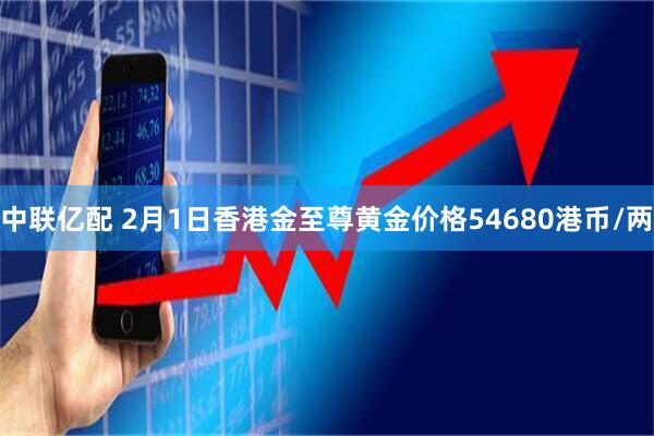 中联亿配 2月1日香港金至尊黄金价格54680港币/两
