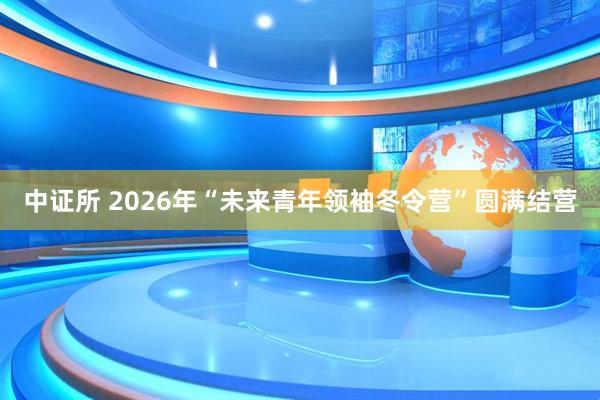 中证所 2026年“未来青年领袖冬令营”圆满结营