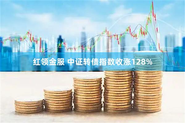 红领金服 中证转债指数收涨128%