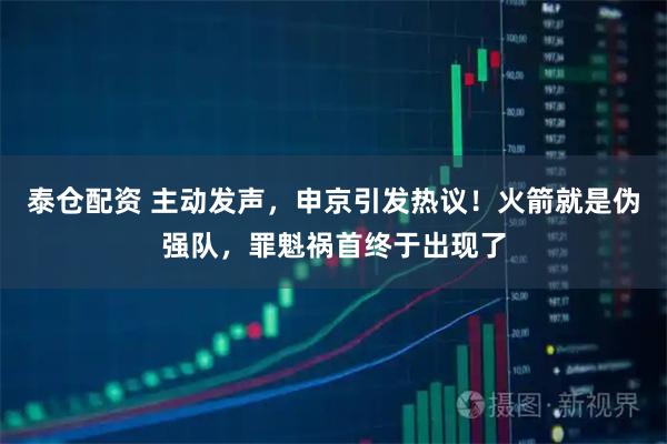 泰仓配资 主动发声，申京引发热议！火箭就是伪强队，罪魁祸首终于出现了