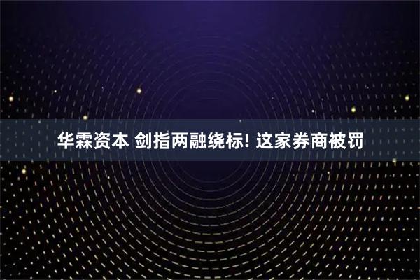 华霖资本 剑指两融绕标! 这家券商被罚