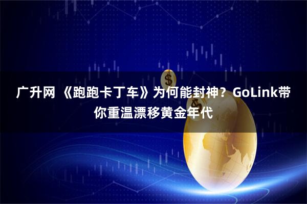 广升网 《跑跑卡丁车》为何能封神？GoLink带你重温漂移黄金年代