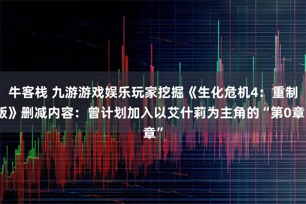 牛客栈 九游游戏娱乐玩家挖掘《生化危机4：重制版》删减内容：曾计划加入以艾什莉为主角的“第0章”