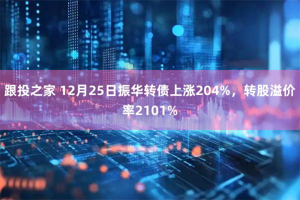 跟投之家 12月25日振华转债上涨204%，转股溢价率2101%