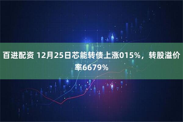 百进配资 12月25日芯能转债上涨015%，转股溢价率6679%