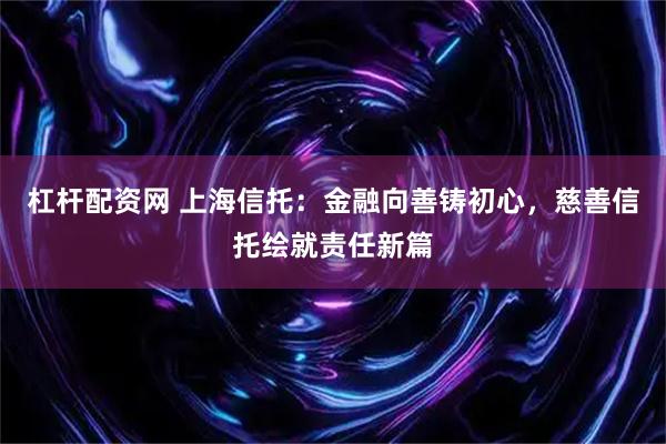 杠杆配资网 上海信托：金融向善铸初心，慈善信托绘就责任新篇