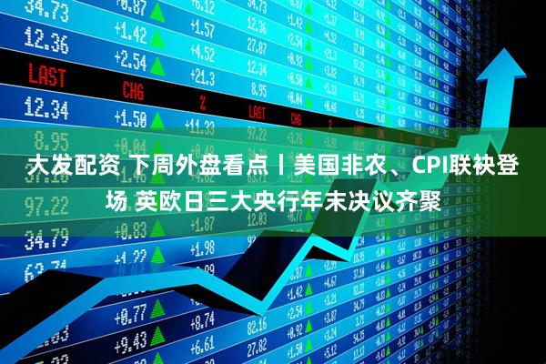 大发配资 下周外盘看点丨美国非农、CPI联袂登场 英欧日三大央行年末决议齐聚