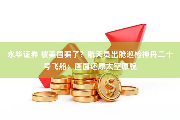 永华证券 被美国骗了？航天员出舱巡检神舟二十号飞船：画面还原太空原貌