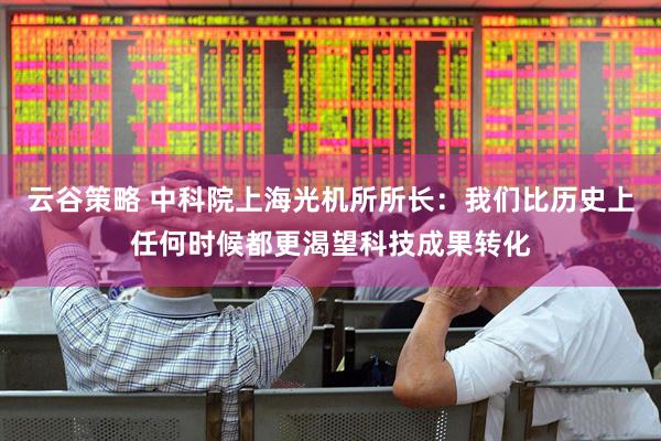 云谷策略 中科院上海光机所所长：我们比历史上任何时候都更渴望科技成果转化