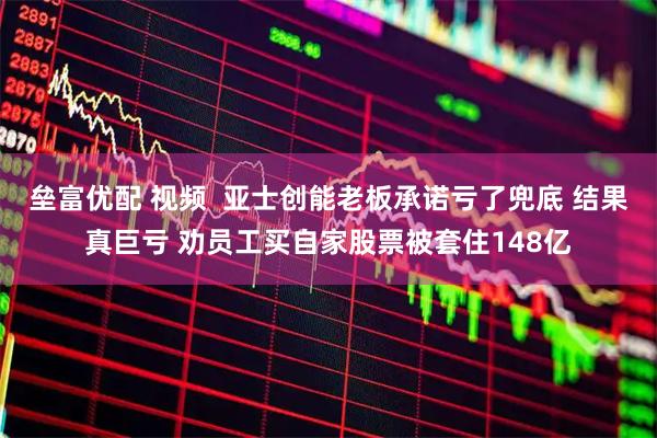 垒富优配 视频  亚士创能老板承诺亏了兜底 结果真巨亏 劝员工买自家股票被套住148亿