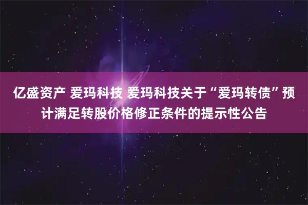 亿盛资产 爱玛科技 爱玛科技关于“爱玛转债”预计满足转股价格修正条件的提示性公告