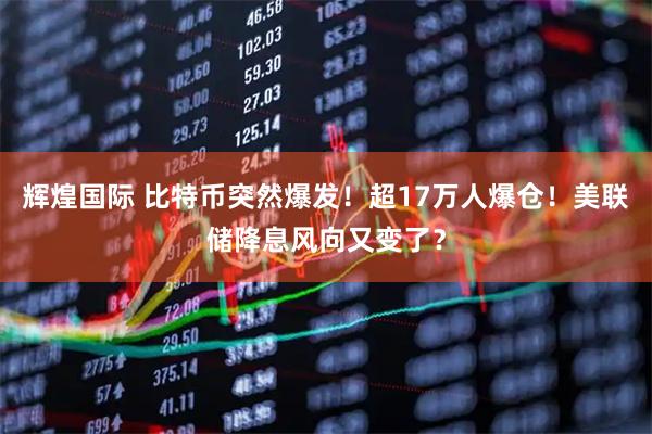 辉煌国际 比特币突然爆发！超17万人爆仓！美联储降息风向又变了？