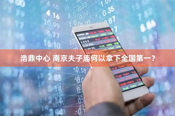 浩鼎中心 南京夫子庙何以拿下全国第一？