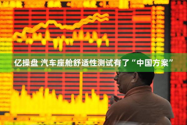 亿操盘 汽车座舱舒适性测试有了“中国方案”