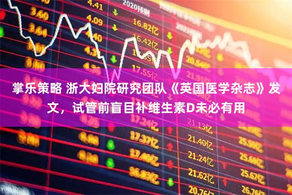 掌乐策略 浙大妇院研究团队《英国医学杂志》发文，试管前盲目补维生素D未必有用