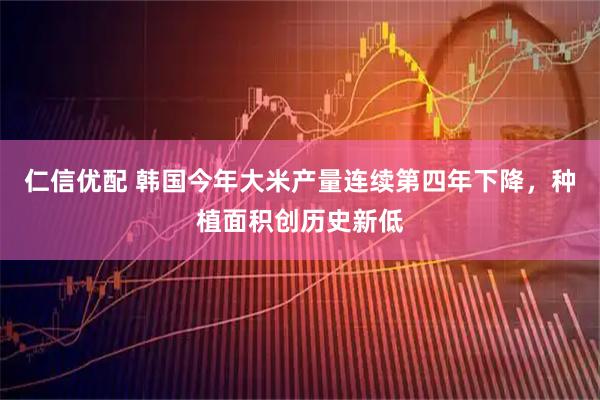 仁信优配 韩国今年大米产量连续第四年下降，种植面积创历史新低