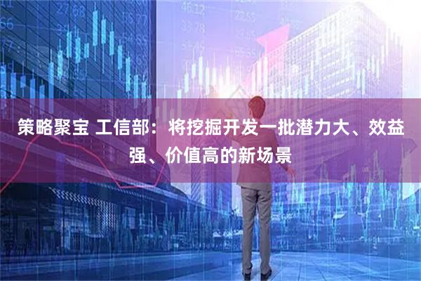策略聚宝 工信部：将挖掘开发一批潜力大、效益强、价值高的新场景
