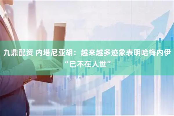 九鼎配资 内塔尼亚胡：越来越多迹象表明哈梅内伊“已不在人世”