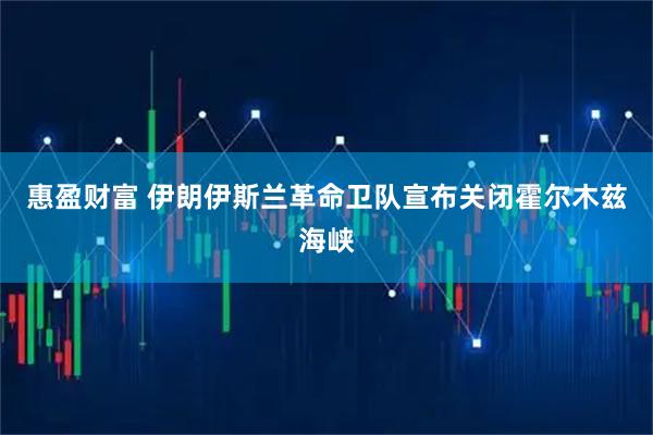 惠盈财富 伊朗伊斯兰革命卫队宣布关闭霍尔木兹海峡
