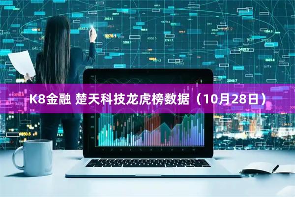 K8金融 楚天科技龙虎榜数据（10月28日）