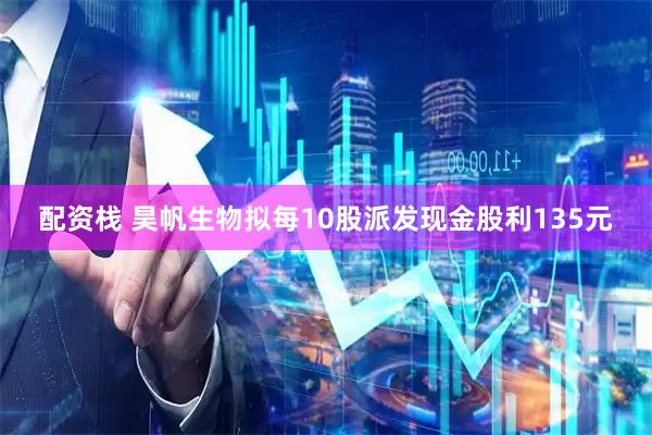 配资栈 昊帆生物拟每10股派发现金股利135元