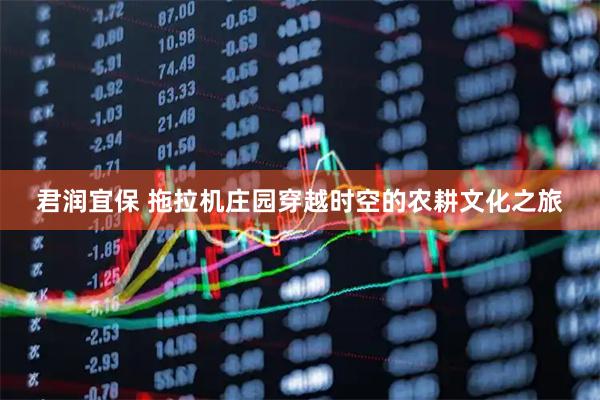 君润宜保 拖拉机庄园穿越时空的农耕文化之旅