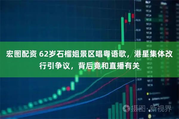宏图配资 62岁石榴姐景区唱粤语歌，港星集体改行引争议，背后竟和直播有关