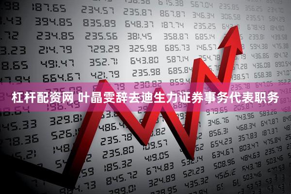 杠杆配资网 叶晶雯辞去迪生力证券事务代表职务