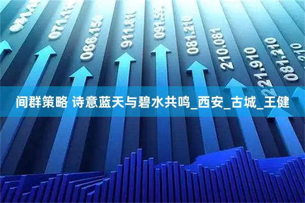 间群策略 诗意蓝天与碧水共鸣_西安_古城_王健
