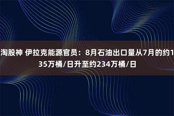 淘股神 伊拉克能源官员：8月石油出口量从7月的约135万桶/日升至约234万桶/日